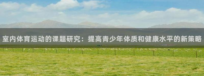 678体育知识：室内体育运动的课题研究：提高青少年体质和健康水平的新策略