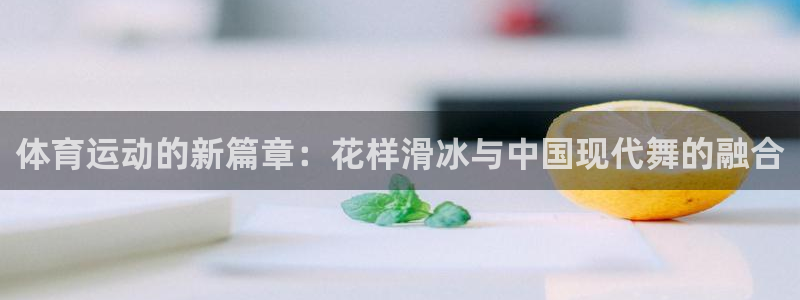 678体育：体育运动的新篇章：花样滑冰与中国现代舞的融合