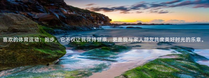 678体育app：喜欢的体育运动：跑步，它不仅让我保持健康，更是我与家人朋友共度美好时光的乐章。